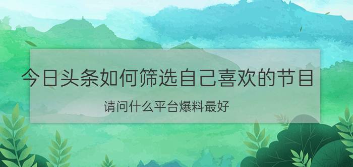 今日头条如何筛选自己喜欢的节目 请问什么平台爆料最好？